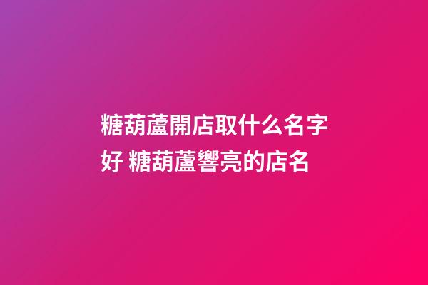 糖葫蘆開店取什么名字好 糖葫蘆響亮的店名-第1張-店鋪起名-玄機派